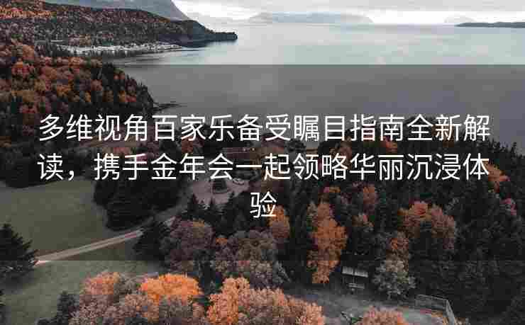 多维视角百家乐备受瞩目指南全新解读，携手金年会一起领略华丽沉浸体验