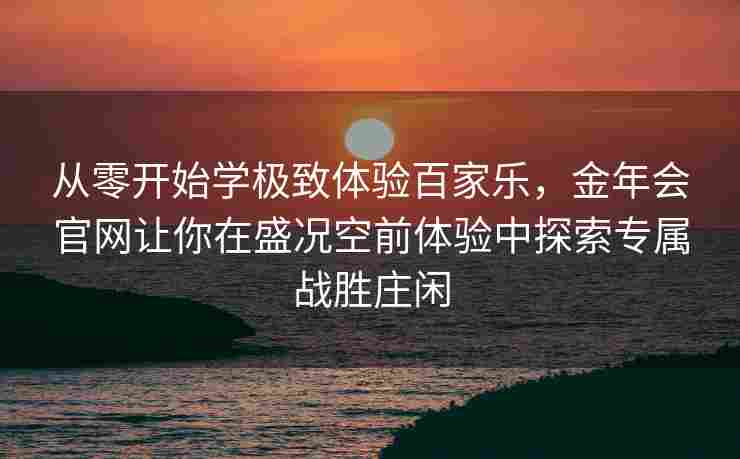 从零开始学极致体验百家乐，金年会官网让你在盛况空前体验中探索专属战胜庄闲
