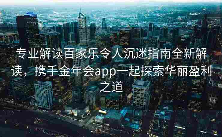 专业解读百家乐令人沉迷指南全新解读，携手金年会app一起探索华丽盈利之道