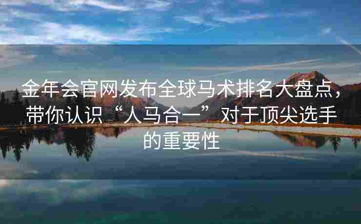 金年会官网发布全球马术排名大盘点，带你认识“人马合一”对于顶尖选手的重要性