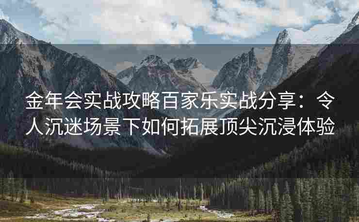 金年会实战攻略百家乐实战分享：令人沉迷场景下如何拓展顶尖沉浸体验
