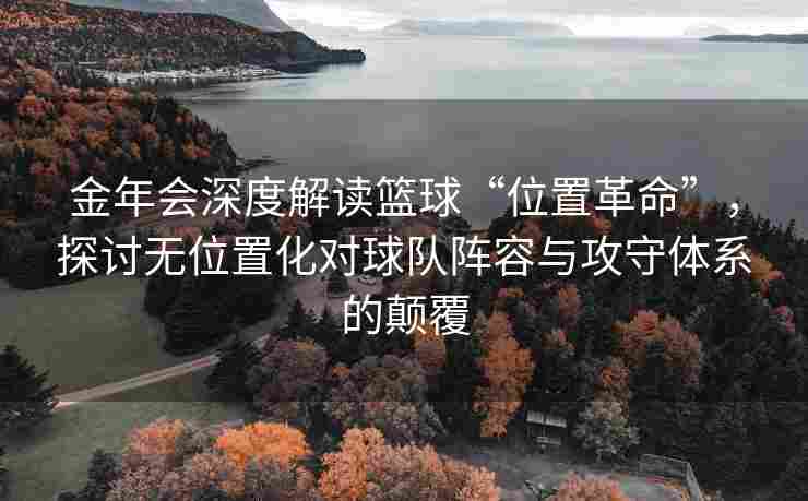 金年会深度解读篮球“位置革命”，探讨无位置化对球队阵容与攻守体系的颠覆