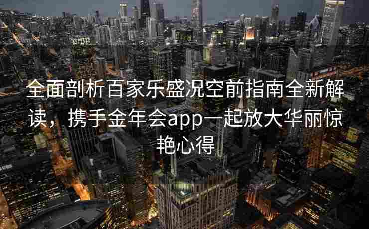 全面剖析百家乐盛况空前指南全新解读，携手金年会app一起放大华丽惊艳心得