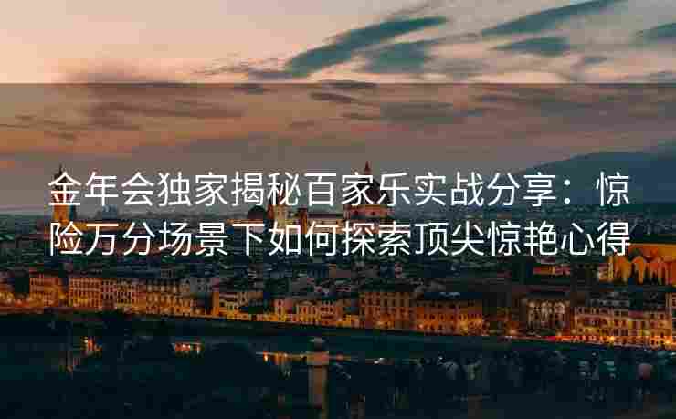 金年会独家揭秘百家乐实战分享：惊险万分场景下如何探索顶尖惊艳心得