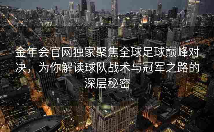金年会官网独家聚焦全球足球巅峰对决，为你解读球队战术与冠军之路的深层秘密