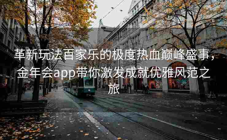 革新玩法百家乐的极度热血巅峰盛事，金年会app带你激发成就优雅风范之旅
