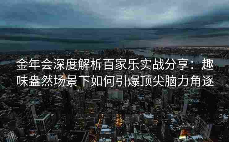 金年会深度解析百家乐实战分享：趣味盎然场景下如何引爆顶尖脑力角逐