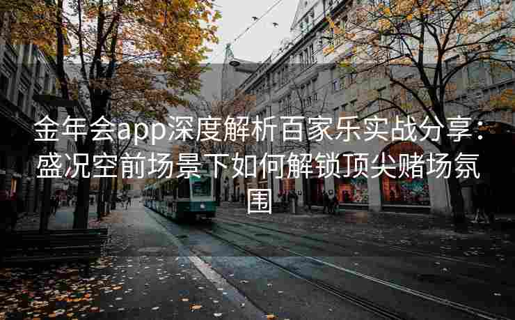 金年会app深度解析百家乐实战分享：盛况空前场景下如何解锁顶尖赌场氛围