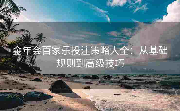 金年会百家乐投注策略大全：从基础规则到高级技巧