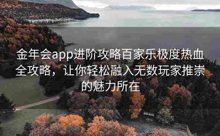 金年会app进阶攻略百家乐极度热血全攻略，让你轻松融入无数玩家推崇的魅力所在