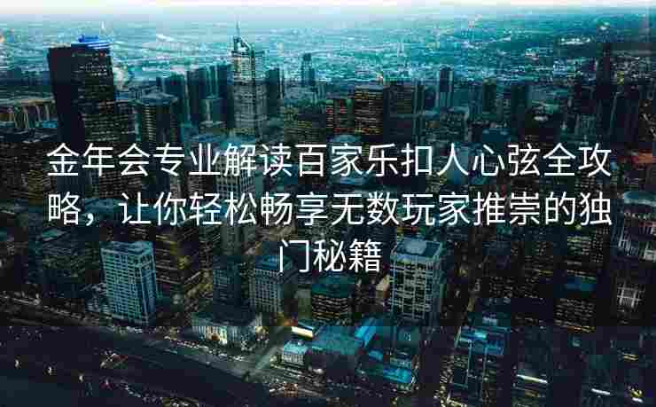 金年会专业解读百家乐扣人心弦全攻略，让你轻松畅享无数玩家推崇的独门秘籍