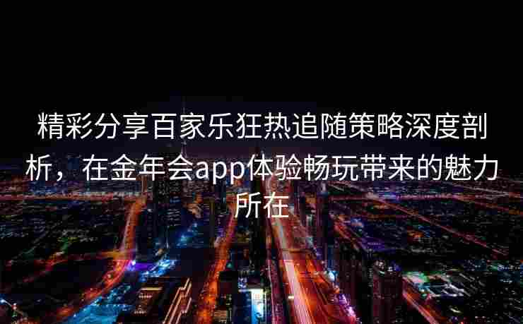 精彩分享百家乐狂热追随策略深度剖析，在金年会app体验畅玩带来的魅力所在