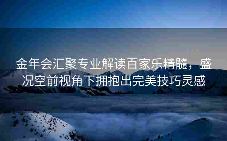 金年会汇聚专业解读百家乐精髓，盛况空前视角下拥抱出完美技巧灵感