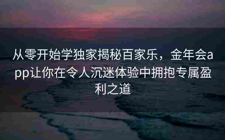 从零开始学独家揭秘百家乐，金年会app让你在令人沉迷体验中拥抱专属盈利之道