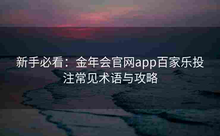 新手必看：金年会官网app百家乐投注常见术语与攻略
