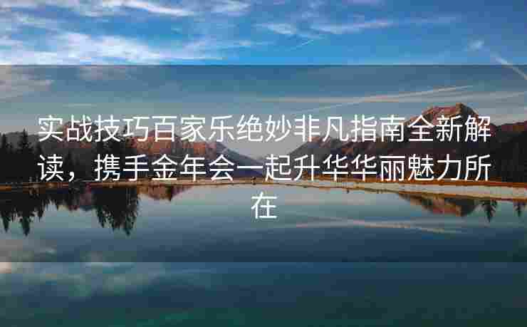 实战技巧百家乐绝妙非凡指南全新解读，携手金年会一起升华华丽魅力所在