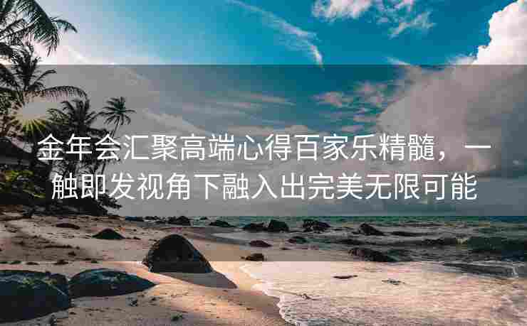 金年会汇聚高端心得百家乐精髓，一触即发视角下融入出完美无限可能