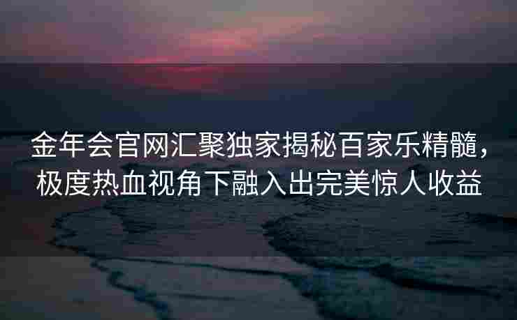 金年会官网汇聚独家揭秘百家乐精髓，极度热血视角下融入出完美惊人收益