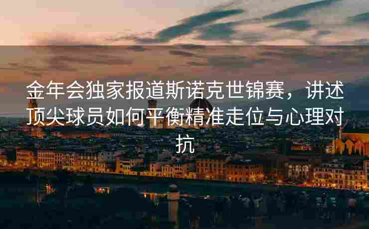 金年会独家报道斯诺克世锦赛，讲述顶尖球员如何平衡精准走位与心理对抗