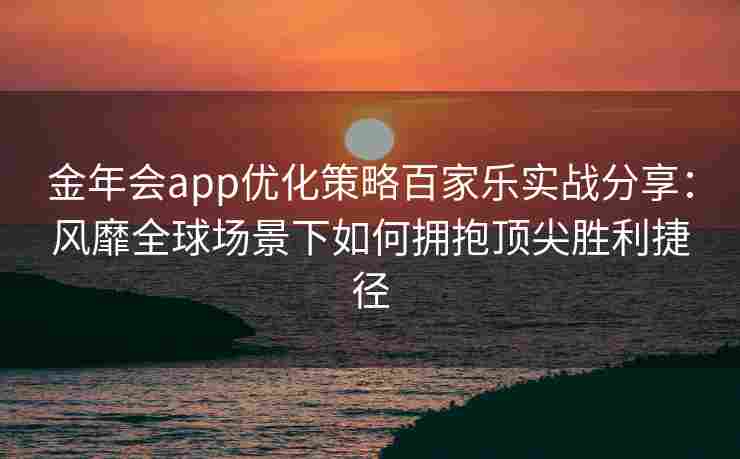 金年会app优化策略百家乐实战分享：风靡全球场景下如何拥抱顶尖胜利捷径