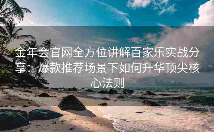 金年会官网全方位讲解百家乐实战分享：爆款推荐场景下如何升华顶尖核心法则