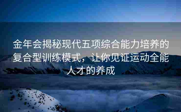 金年会揭秘现代五项综合能力培养的复合型训练模式，让你见证运动全能人才的养成