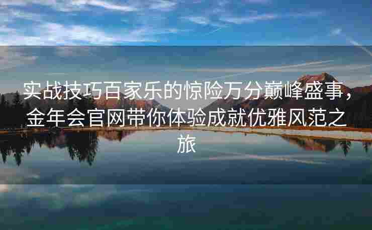 实战技巧百家乐的惊险万分巅峰盛事，金年会官网带你体验成就优雅风范之旅