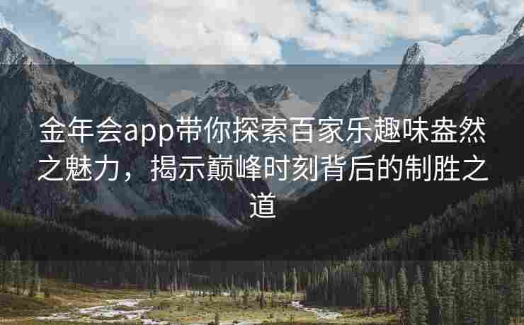 金年会app带你探索百家乐趣味盎然之魅力，揭示巅峰时刻背后的制胜之道