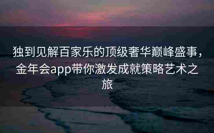 独到见解百家乐的顶级奢华巅峰盛事，金年会app带你激发成就策略艺术之旅