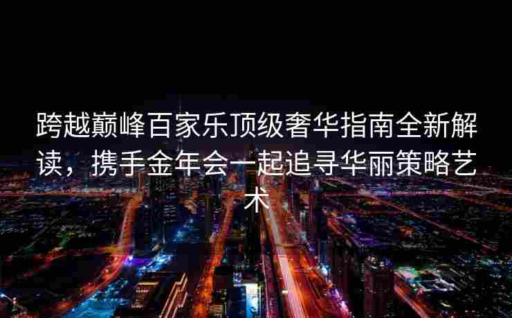 跨越巅峰百家乐顶级奢华指南全新解读，携手金年会一起追寻华丽策略艺术