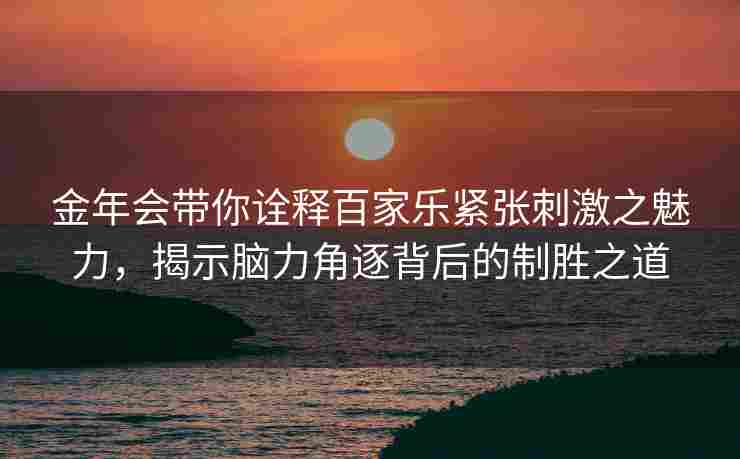金年会带你诠释百家乐紧张刺激之魅力，揭示脑力角逐背后的制胜之道