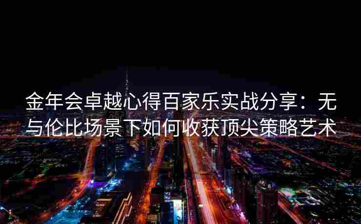 金年会卓越心得百家乐实战分享：无与伦比场景下如何收获顶尖策略艺术