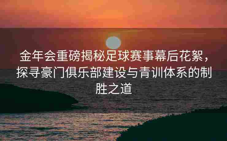 金年会重磅揭秘足球赛事幕后花絮，探寻豪门俱乐部建设与青训体系的制胜之道