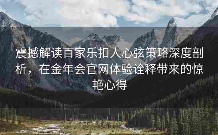 震撼解读百家乐扣人心弦策略深度剖析，在金年会官网体验诠释带来的惊艳心得