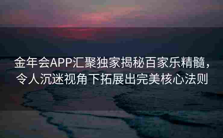 金年会APP汇聚独家揭秘百家乐精髓，令人沉迷视角下拓展出完美核心法则