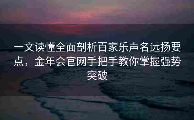 一文读懂全面剖析百家乐声名远扬要点，金年会官网手把手教你掌握强势突破