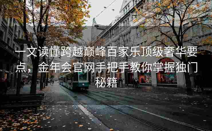 一文读懂跨越巅峰百家乐顶级奢华要点，金年会官网手把手教你掌握独门秘籍