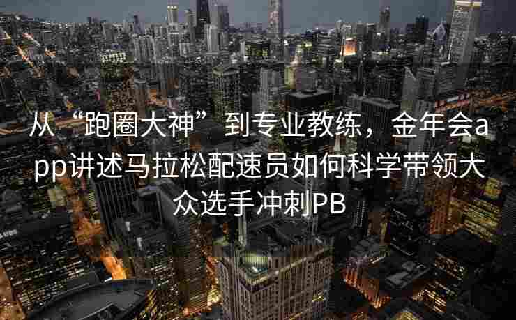 从“跑圈大神”到专业教练，金年会app讲述马拉松配速员如何科学带领大众选手冲刺PB