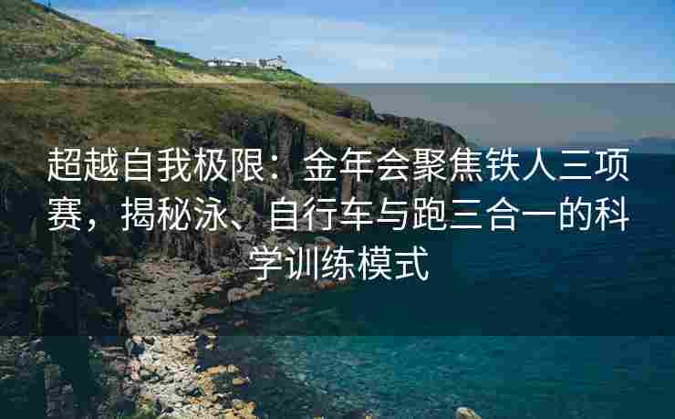 超越自我极限：金年会聚焦铁人三项赛，揭秘泳、自行车与跑三合一的科学训练模式