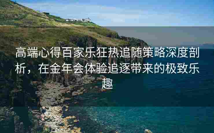 高端心得百家乐狂热追随策略深度剖析，在金年会体验追逐带来的极致乐趣