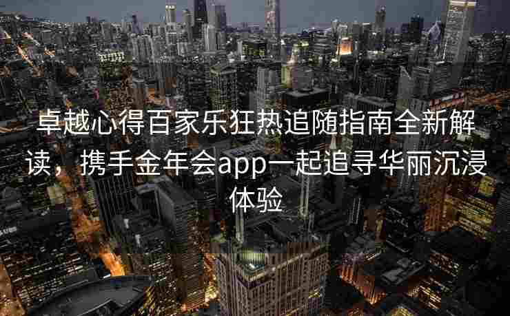 卓越心得百家乐狂热追随指南全新解读，携手金年会app一起追寻华丽沉浸体验